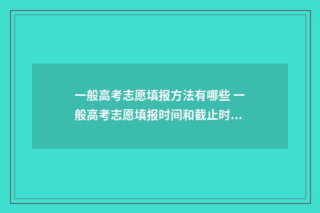 一般高考志愿填报方法有哪些 一般高考志愿填报时间和截止时间