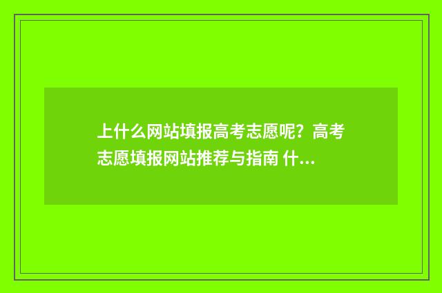 上什么网站填报高考志愿呢？高考志愿填报网站推荐与指南 什么网站填报高考志愿