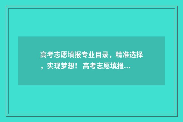 高考志愿填报专业目录，精准选择，实现梦想！ 高考志愿填报专家