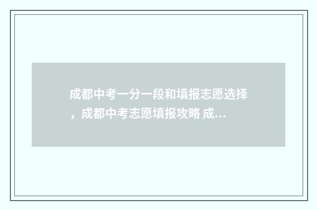 成都中考一分一段和填报志愿选择，成都中考志愿填报攻略 成都中考一分一段表查询2024