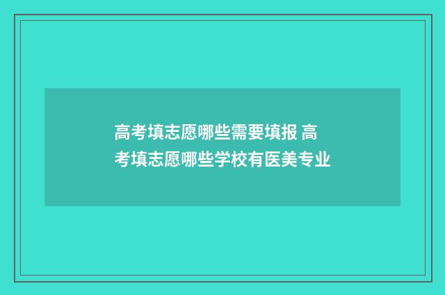 高考填志愿哪些需要填报 高考填志愿哪些学校有医美专业