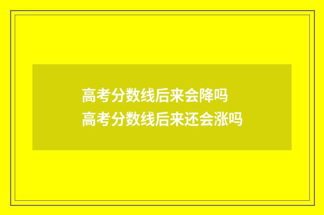 高考分数线后来会降吗 高考分数线后来还会涨吗