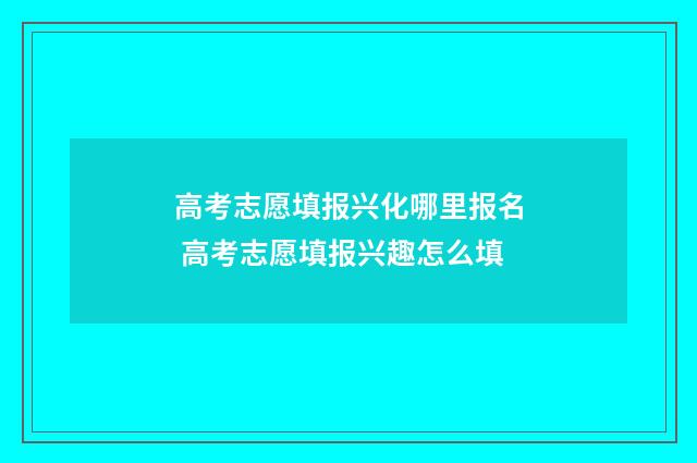 高考志愿填报兴化哪里报名 高考志愿填报兴趣怎么填