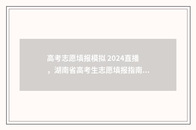 高考志愿填报模拟 2024直播，湖南省高考生志愿填报指南 高考志愿填报模拟填报系统官网入口