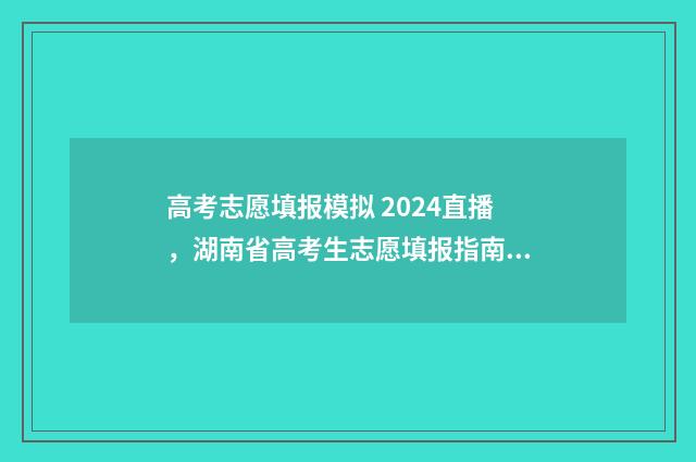 高考志愿填报模拟 2024直播，湖南省高考生志愿填报指南 高考志愿填报模拟填报系统官网入口