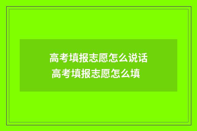 高考填报志愿怎么说话 高考填报志愿怎么填