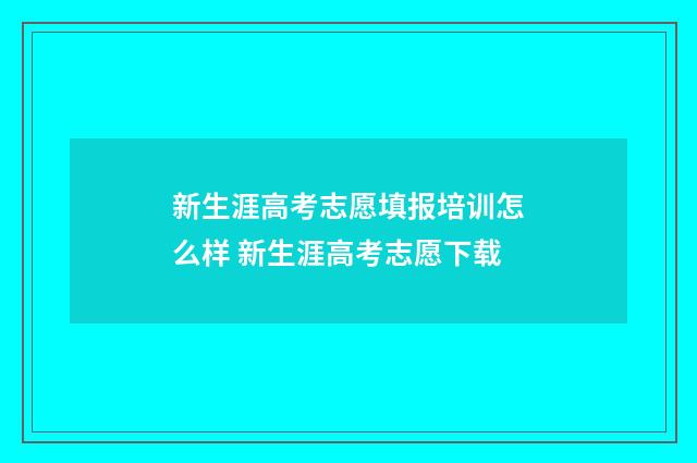 新生涯高考志愿填报培训怎么样 新生涯高考志愿下载