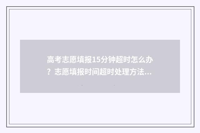 高考志愿填报15分钟超时怎么办？志愿填报时间超时处理方法 高考志愿填报151组什么意思
