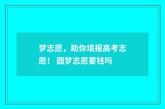 梦志愿，助你填报高考志愿！ 圆梦志愿要钱吗