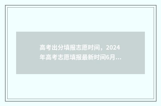高考出分填报志愿时间，2024年高考志愿填报最新时间6月23日-28日 高考成绩填报志愿安排