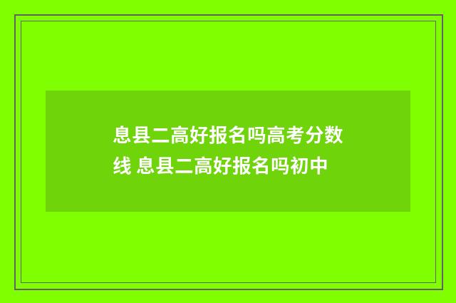 息县二高好报名吗高考分数线 息县二高好报名吗初中