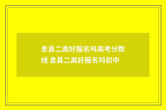 息县二高好报名吗高考分数线 息县二高好报名吗初中