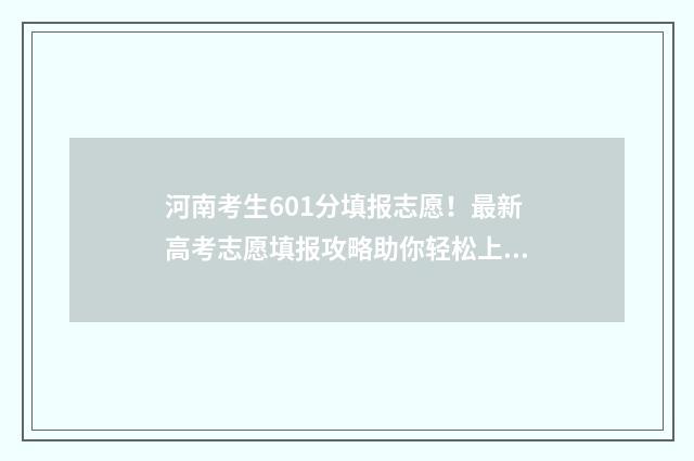 河南考生601分填报志愿！最新高考志愿填报攻略助你轻松上名校 河南考601分能上什么大学