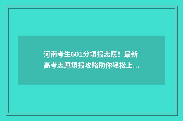 河南考生601分填报志愿！最新高考志愿填报攻略助你轻松上名校 河南考601分能上什么大学