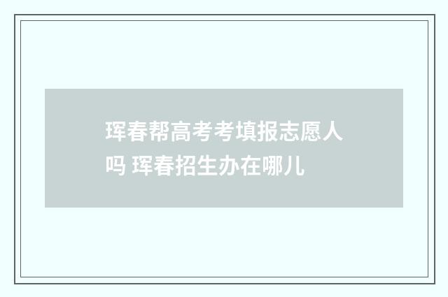 珲春帮高考考填报志愿人吗 珲春招生办在哪儿