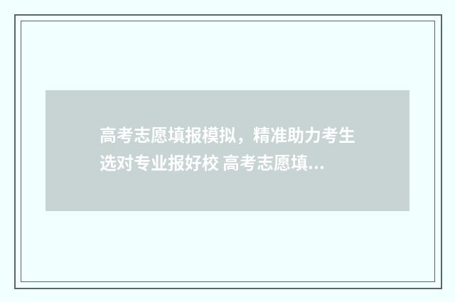 高考志愿填报模拟，精准助力考生选对专业报好校 高考志愿填报模拟表样本