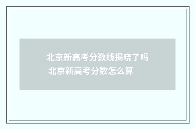 北京新高考分数线揭晓了吗 北京新高考分数怎么算