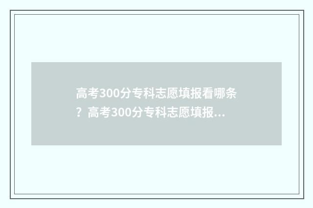 高考300分专科志愿填报看哪条？高考300分专科志愿填报指南 高考300分专科学校