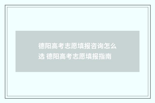 德阳高考志愿填报咨询怎么选 德阳高考志愿填报指南