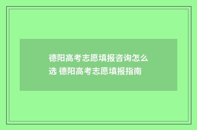德阳高考志愿填报咨询怎么选 德阳高考志愿填报指南