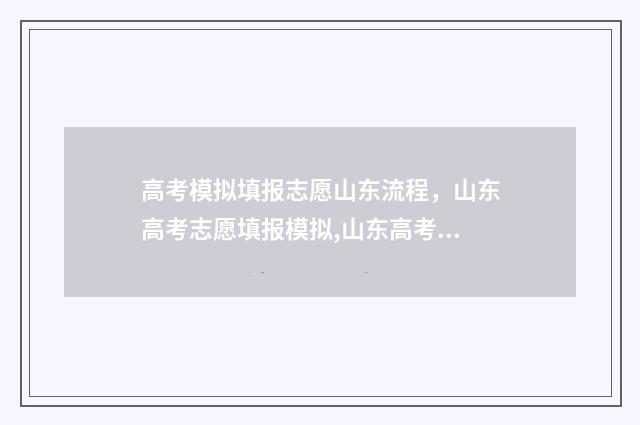 高考模拟填报志愿山东流程，山东高考志愿填报模拟,山东高考志愿填报流程 高考模拟填报志愿网址