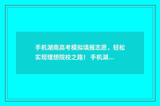 手机湖南高考模拟填报志愿，轻松实现理想院校之路！ 手机湖南高考模式怎么弄