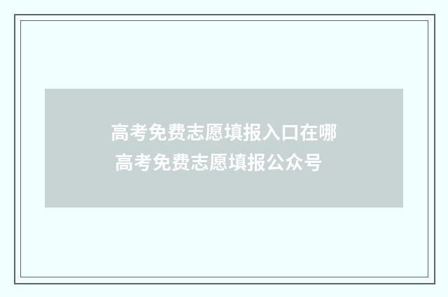 高考免费志愿填报入口在哪 高考免费志愿填报公众号