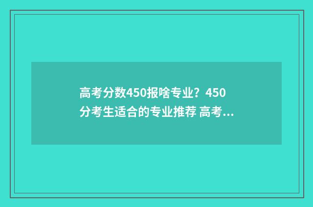 高考分数450报啥专业？450分考生适合的专业推荐 高考450分报什么专业