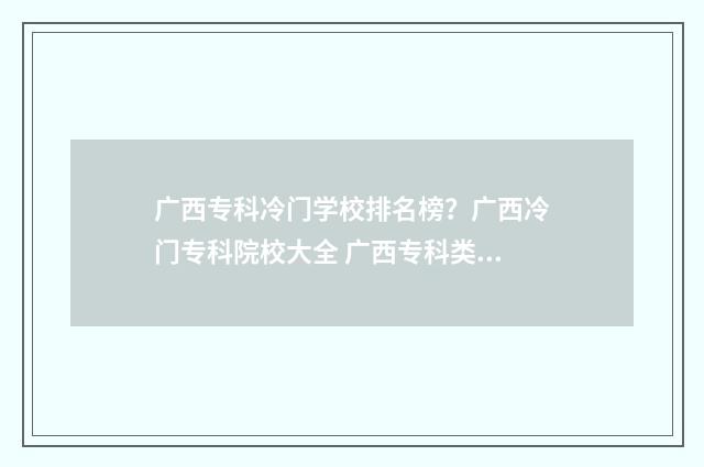 广西专科冷门学校排名榜？广西冷门专科院校大全 广西专科类大学