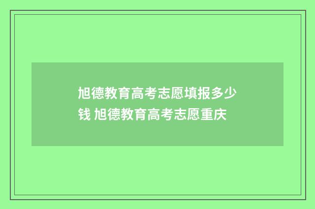 旭德教育高考志愿填报多少钱 旭德教育高考志愿重庆