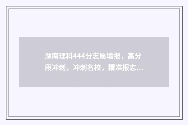 湖南理科444分志愿填报，高分段冲刺，冲刺名校，精准报志愿！ 湖南理科499分