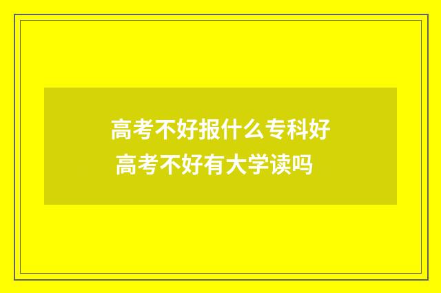 高考不好报什么专科好 高考不好有大学读吗