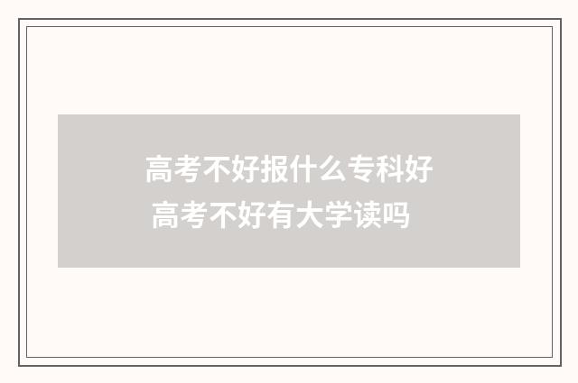 高考不好报什么专科好 高考不好有大学读吗