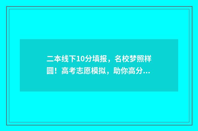 二本线下10分填报，名校梦照样圆！高考志愿模拟，助你高分报志愿 本二线上10分能报什么学校