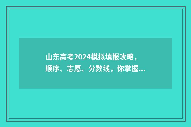 山东高考2024模拟填报攻略，顺序、志愿、分数线，你掌握了吗？ 2024山东高考模拟