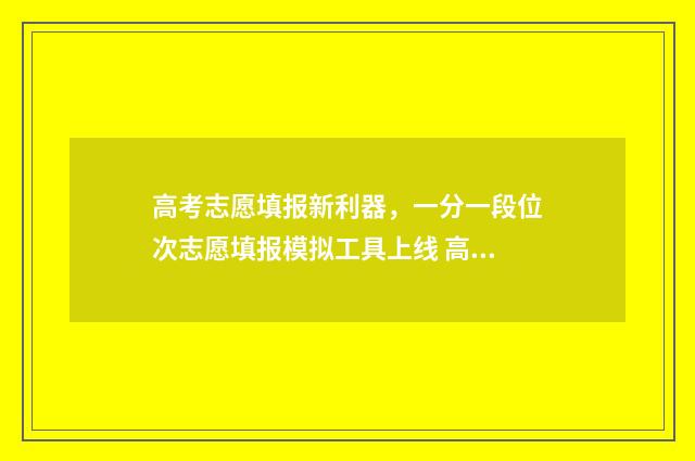 高考志愿填报新利器，一分一段位次志愿填报模拟工具上线 高考志愿填报新优设计是什么