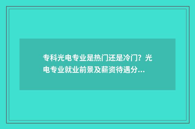 专科光电专业是热门还是冷门？光电专业就业前景及薪资待遇分析 专科光电专业最好的学校排名