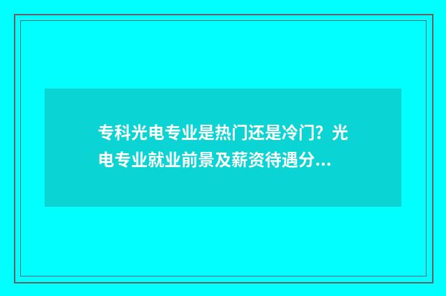 专科光电专业是热门还是冷门？光电专业就业前景及薪资待遇分析 专科光电专业最好的学校排名