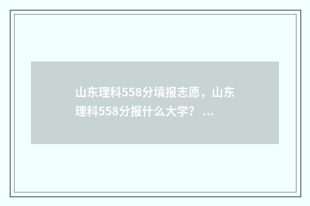 山东理科558分填报志愿，山东理科558分报什么大学？ 山东理科580分