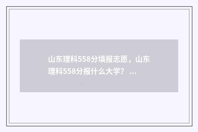 山东理科558分填报志愿，山东理科558分报什么大学？ 山东理科580分