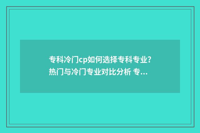 专科冷门cp如何选择专科专业？热门与冷门专业对比分析 专科冷门专业但前景火爆