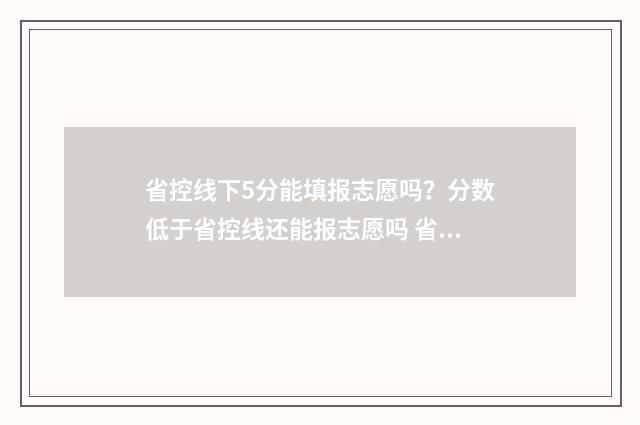 省控线下5分能填报志愿吗？分数低于省控线还能报志愿吗 省控线有可能降分吗