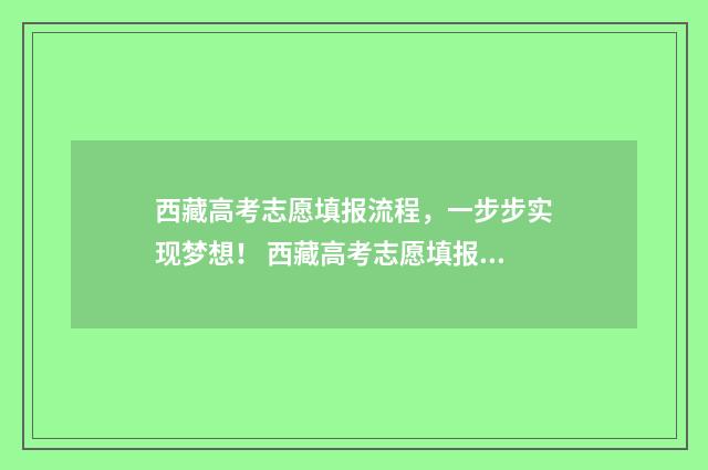 西藏高考志愿填报流程，一步步实现梦想！ 西藏高考志愿填报如何提交