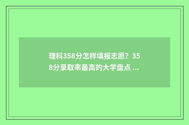 理科358分怎样填报志愿？358分录取率最高的大学盘点 理科359分