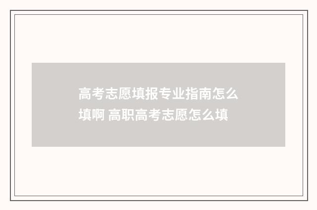 高考志愿填报专业指南怎么填啊 高职高考志愿怎么填