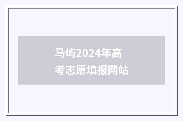 马屿2024年高考志愿填报网站