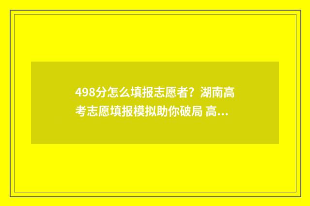498分怎么填报志愿者？湖南高考志愿填报模拟助你破局 高考475怎么填志愿