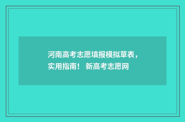 河南高考志愿填报模拟草表，实用指南！ 新高考志愿网