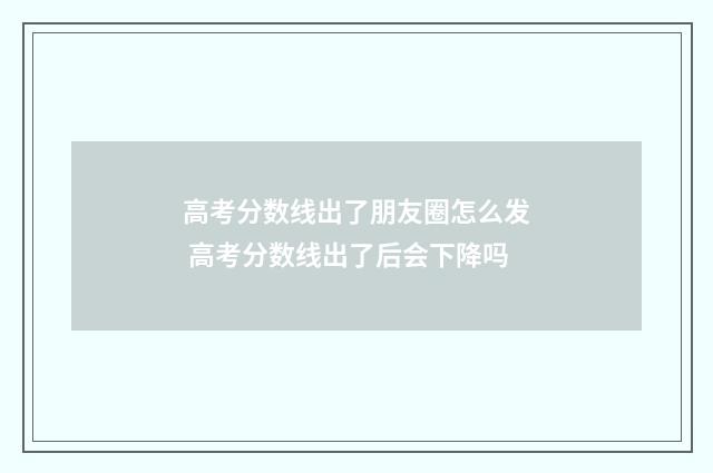 高考分数线出了朋友圈怎么发 高考分数线出了后会下降吗