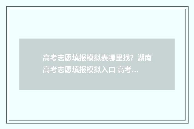 高考志愿填报模拟表哪里找？湖南高考志愿填报模拟入口 高考志愿填报模拟投档